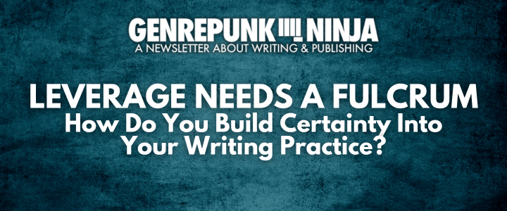Leverage Needs A Fulcrum: How Do You Build Certainty Into Your Writing Practice?