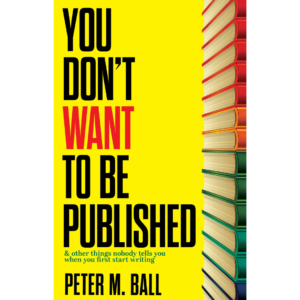 You Don’t Want To Be Published (& Other Things Nobody Tells You When You First Start Writing)